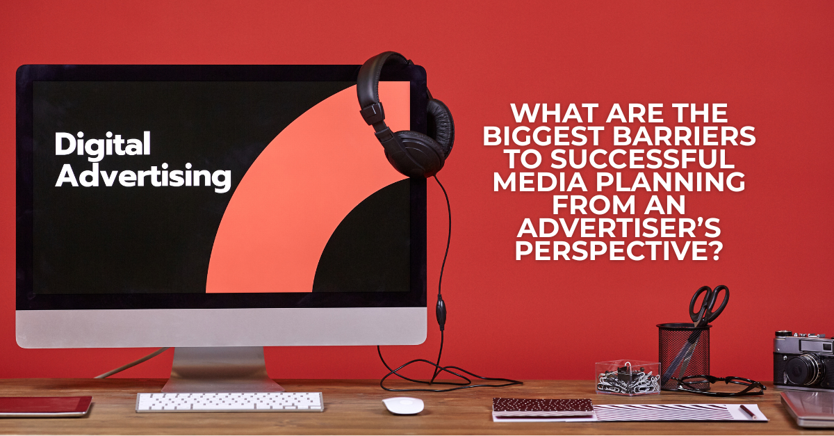 What are the biggest barriers to successful media planning from an advertiser’s perspective?